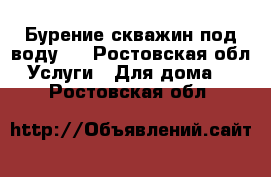 Бурение скважин под воду.  - Ростовская обл. Услуги » Для дома   . Ростовская обл.